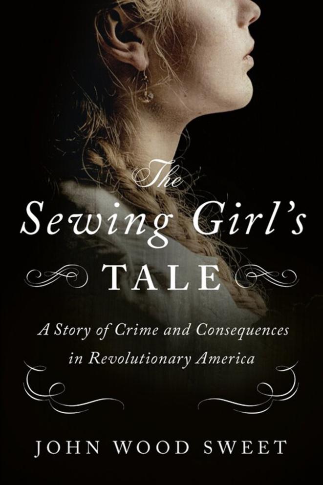 The Sewing Girl's Tale: A Story of Crime and Consequences in Revolutionary America - Journal of the American Revolution