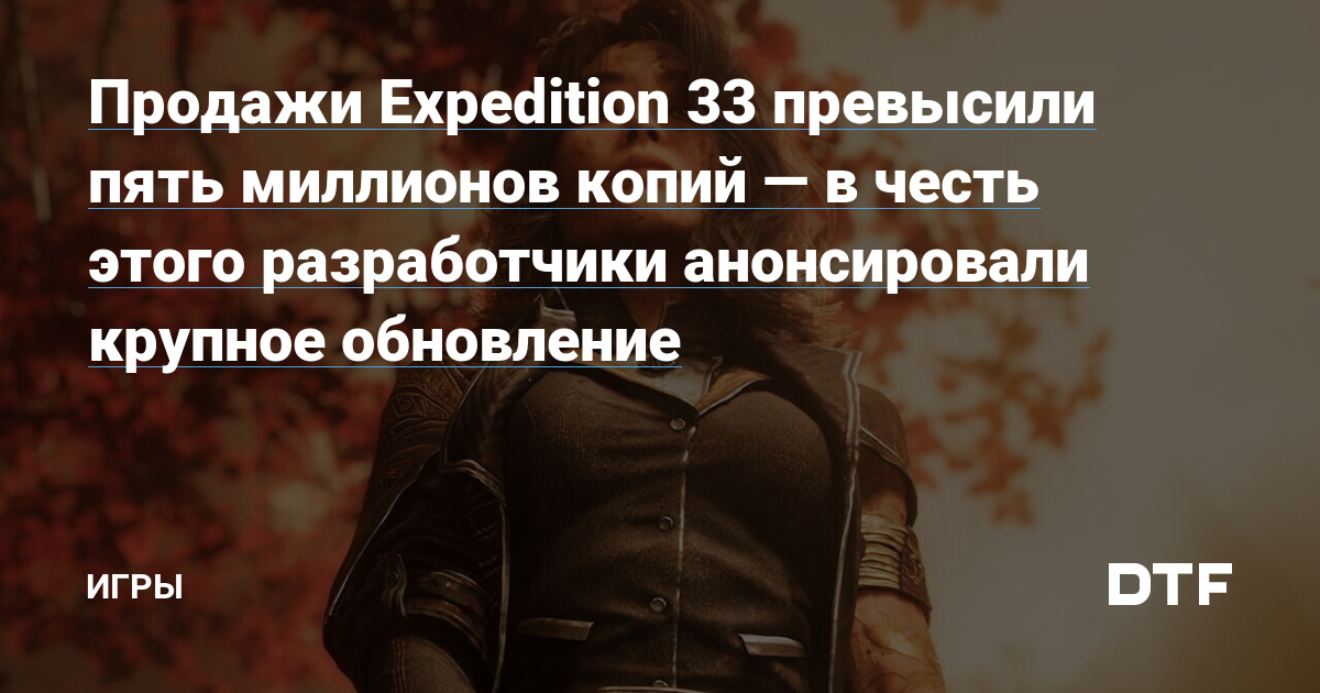 Продажи Expedition 33 превысили пять миллионов копий — в честь этого разработчики анонсировали крупное обновление — Игры на DTF