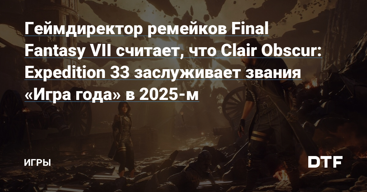 Геймдиректор ремейков Final Fantasy VII считает, что Clair Obscur: Expedition 33 заслуживает звания «Игра года» в 2025-м — Игры на DTF