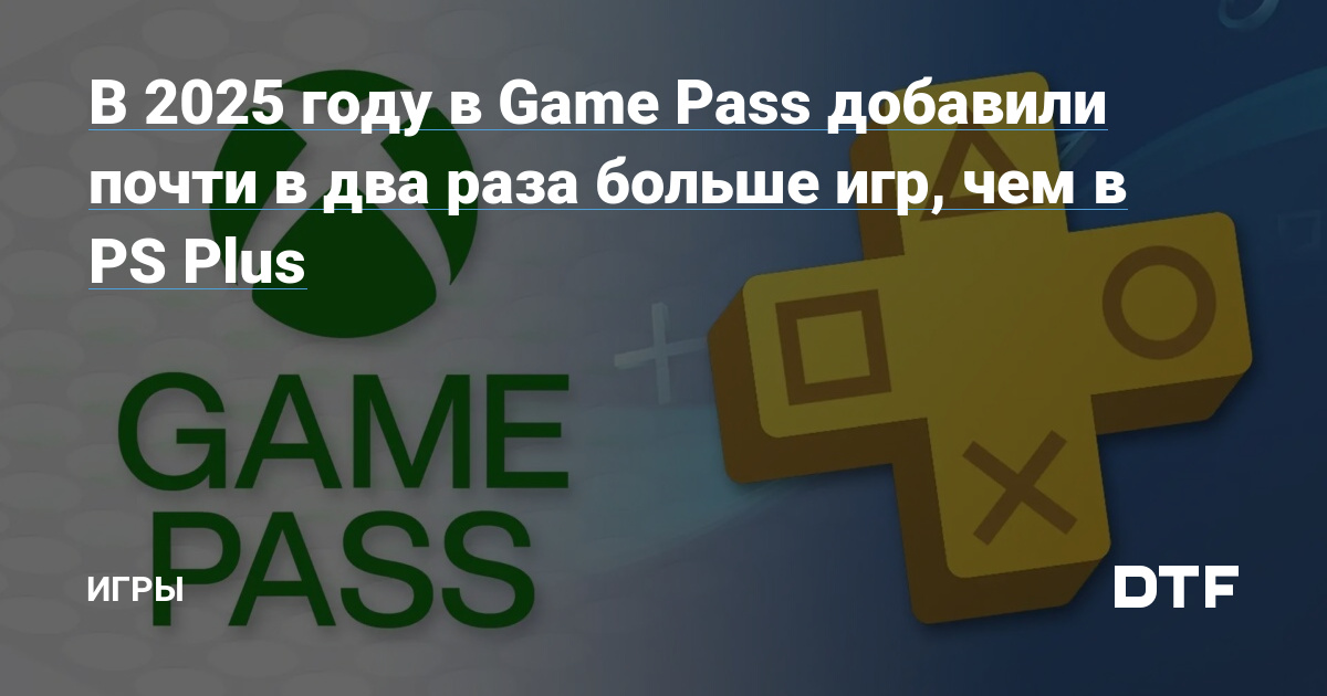 В 2025 году в Game Pass добавили почти в два раза больше игр, чем в PS Plus — Игры на DTF