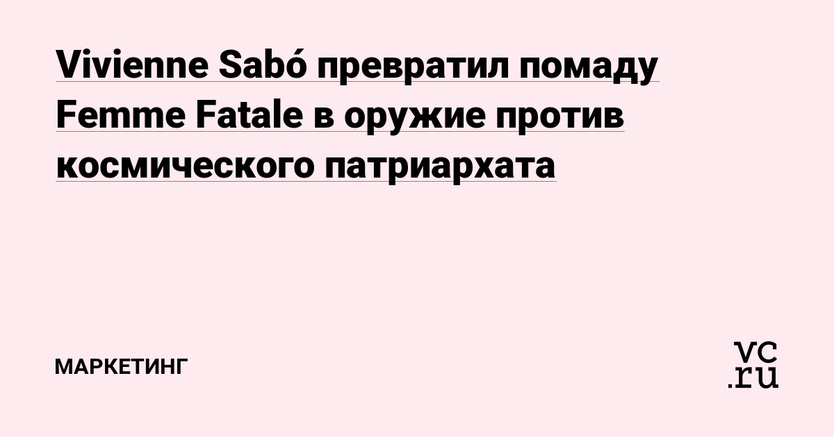 Vivienne Sabó превратил помаду Femme Fatale в оружие против космического патриархата — Маркетинг на vc.ru