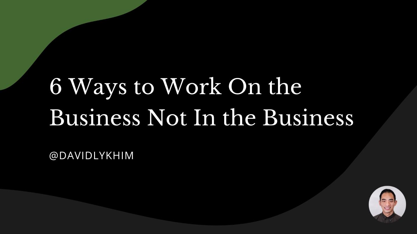 6 Ways to Work On the Business Not In the Business - David Ly Khim