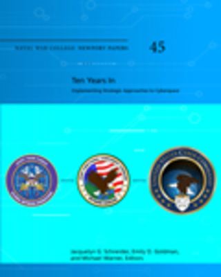 "Ten Years In: Implementing Strategic Approaches to Cyberspace" by Jacquelyn G. Schneider, Emily O. Goldman et al.