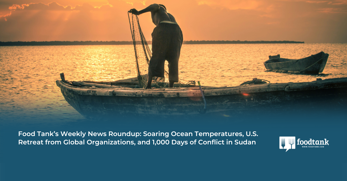 Food Tank’s Weekly News Roundup: Soaring Ocean Temperatures, U.S. Retreat from Global Organizations, and 1,000 Days of Conflict in Sudan – Food Tank