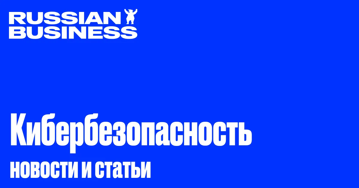 Кибербезопасность - новости и статьи | RB.RU