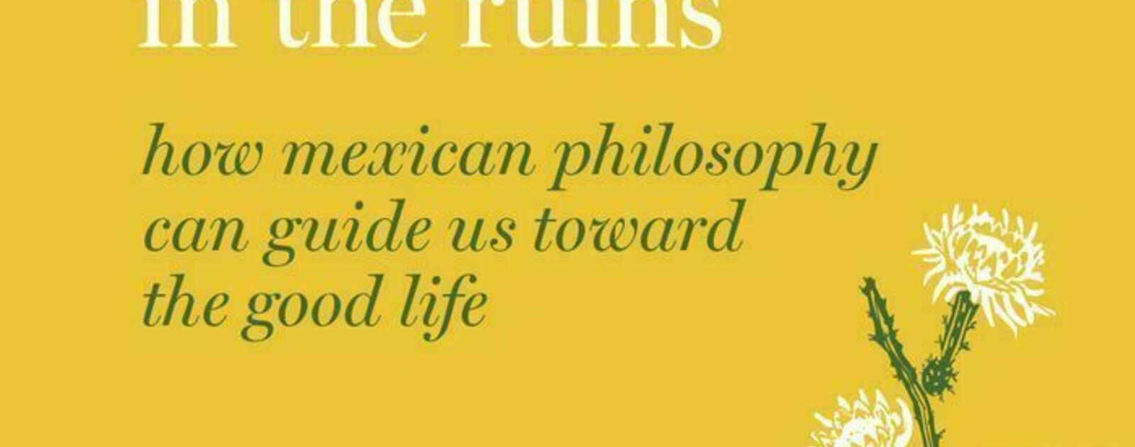 Blooming in the Ruins: How Mexican Philosophy Can Guide Us toward the Good Life | Reviews | Notre Dame Philosophical Reviews | University of Notre Dame