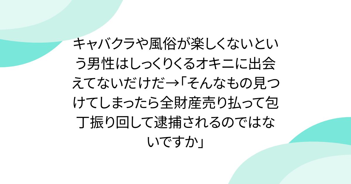 キャバクラや風俗が楽しくないという男性はしっくりくるオキニに出会えてないだけだ→「そんなもの見つけてしまったら全財産売り払って包丁振り回して逮捕されるのではないですか」 - posfie