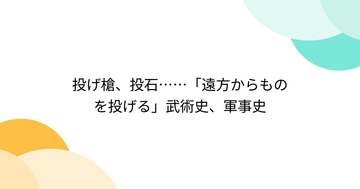 投げ槍、投石……「遠方からものを投げる」武術史、軍事史 - posfie