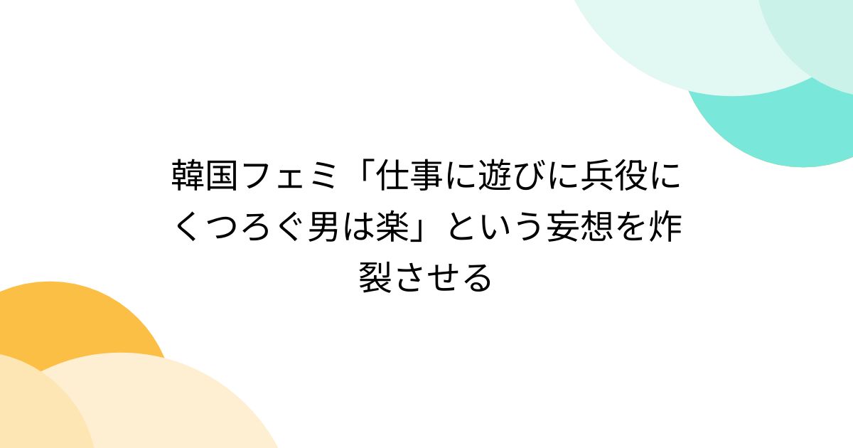 韓国フェミ「仕事に遊びに兵役にくつろぐ男は楽」という妄想を炸裂させる - posfie