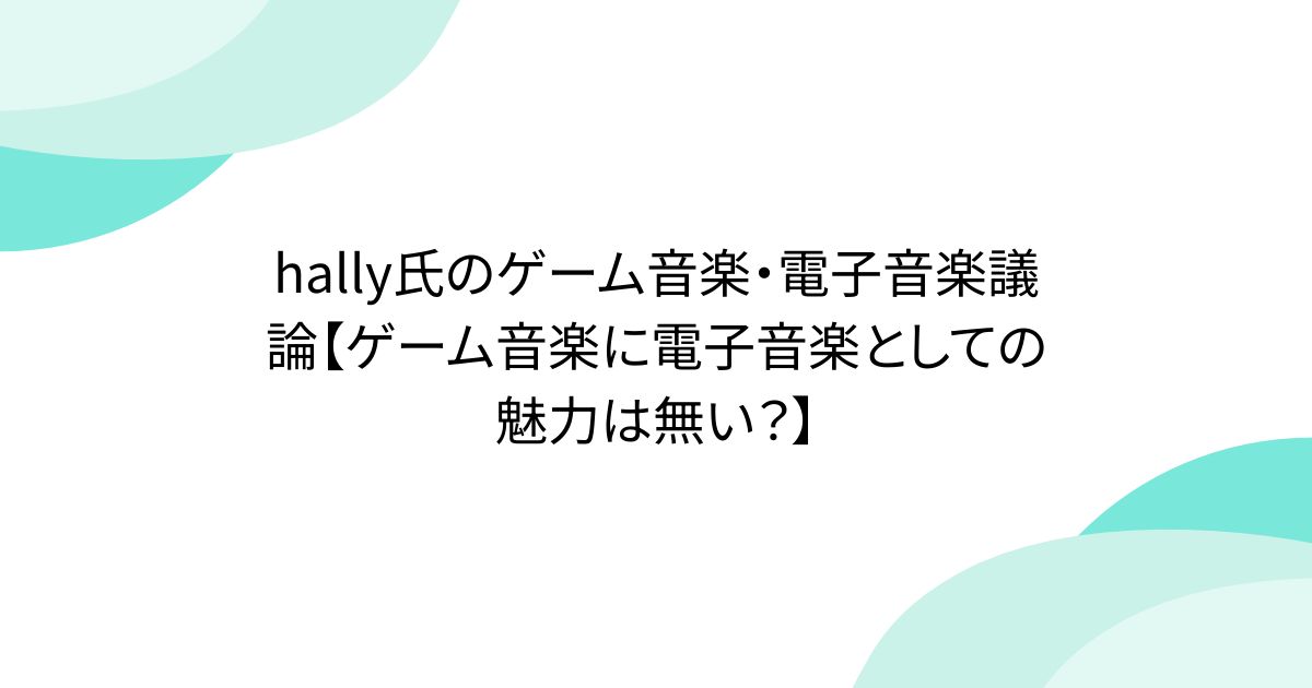 hally氏のゲーム音楽・電子音楽議論【ゲーム音楽に電子音楽としての魅力は無い？】 - posfie