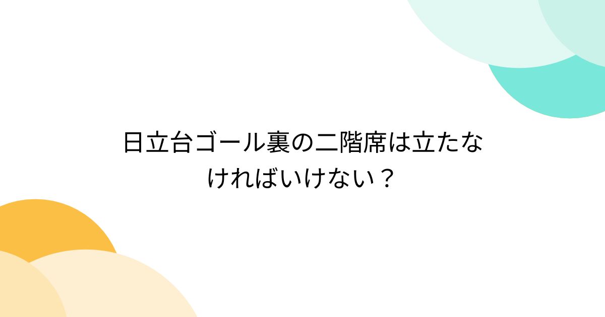 日立台ゴール裏の二階席は立たなければいけない？ - posfie