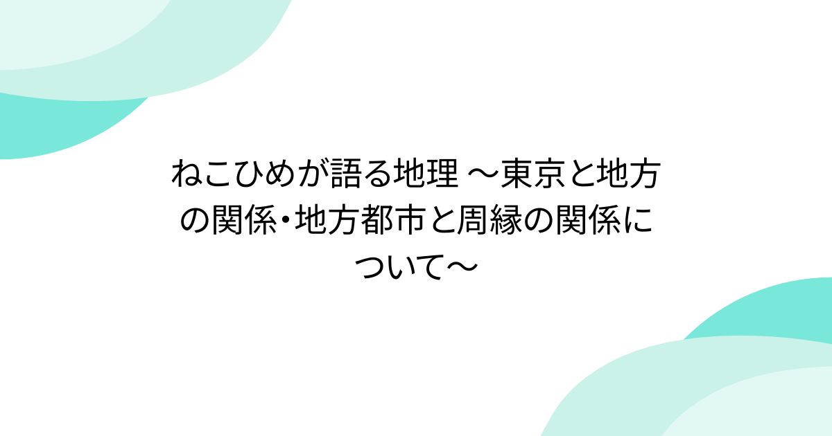 ねこひめが語る地理 〜東京と地方の関係・地方都市と周縁の関係について〜 - posfie
