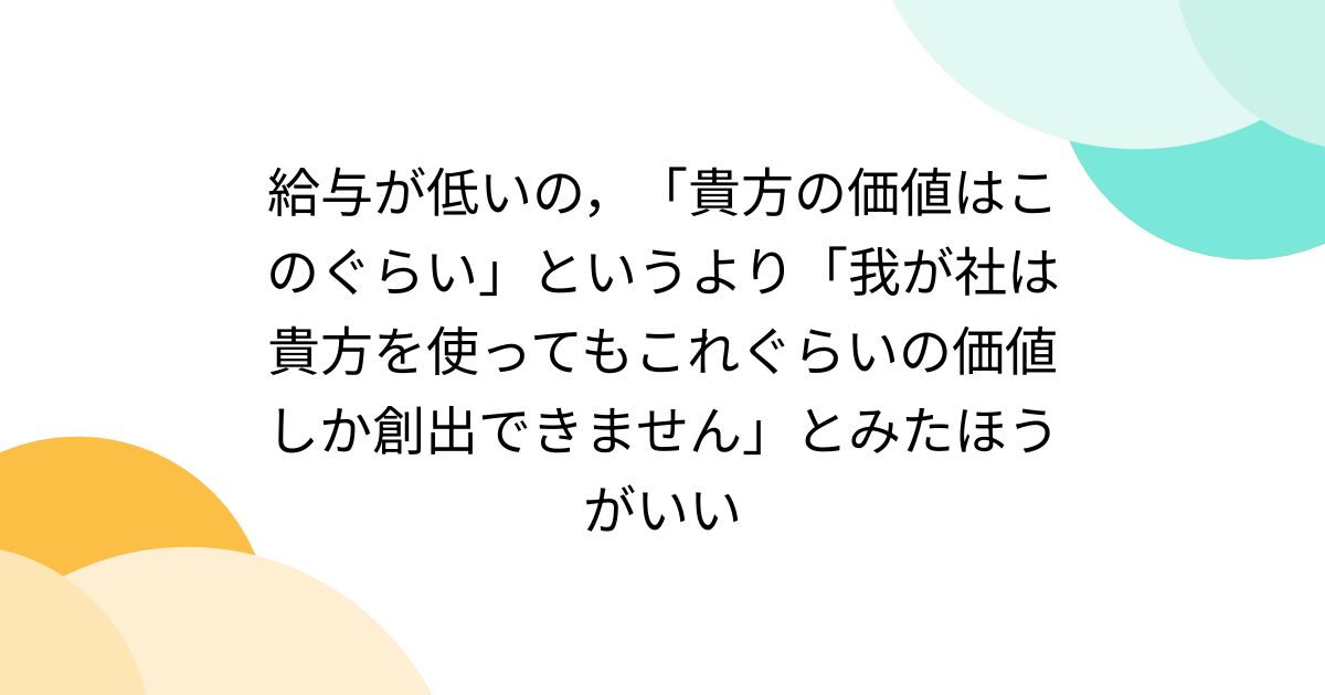 給与が低いの，「貴方の価値はこのぐらい」というより「我が社は貴方を使ってもこれぐらいの価値しか創出できません」とみたほうがいい - posfie