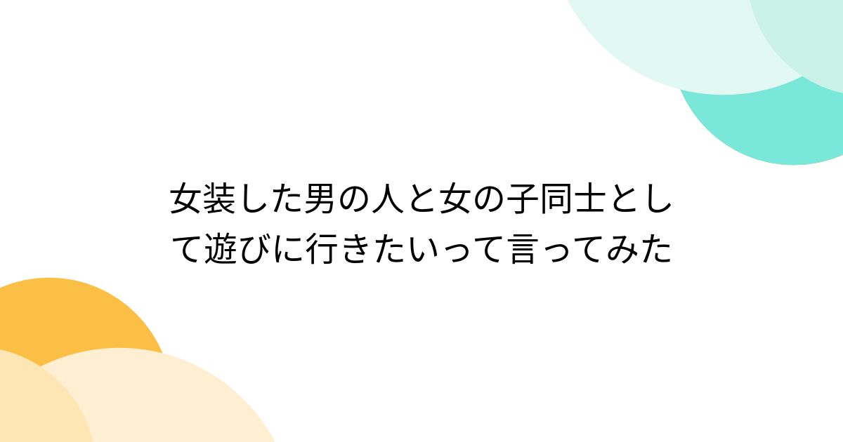 女装した男の人と女の子同士として遊びに行きたいって言ってみた - posfie