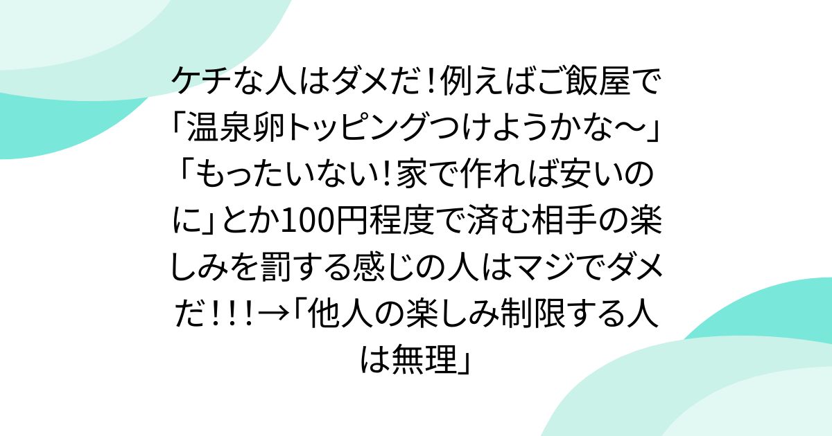 ケチな人はダメだ！例えばご飯屋で「温泉卵トッピングつけようかな〜」「もったいない！家で作れば安いのに」とか100円程度で済む相手の楽しみを罰する感じの人はマジでダメだ！！！→「他人の楽しみ制限する人は無理」 - posfie