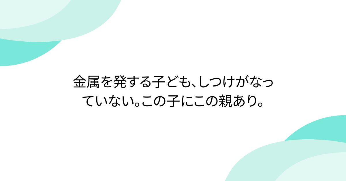 金属を発する子ども、しつけがなっていない。この子にこの親あり。 - posfie