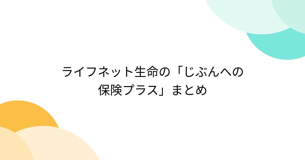 ライフネット生命の「じぶんへの保険プラス」まとめ - posfie