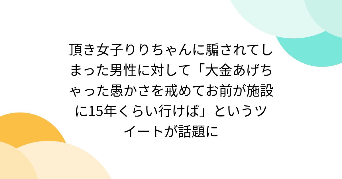 頂き女子りりちゃんに騙されてしまった男性に対して「大金あげちゃった愚かさを戒めてお前が施設に15年くらい行けば」というツイートが話題に - posfie