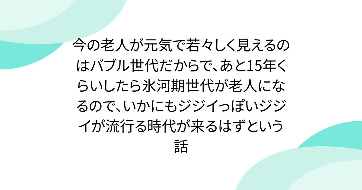 今の老人が元気で若々しく見えるのはバブル世代だからで、あと15年くらいしたら氷河期世代が老人になるので、いかにもジジイっぽいジジイが流行る時代が来るはずという話 - posfie