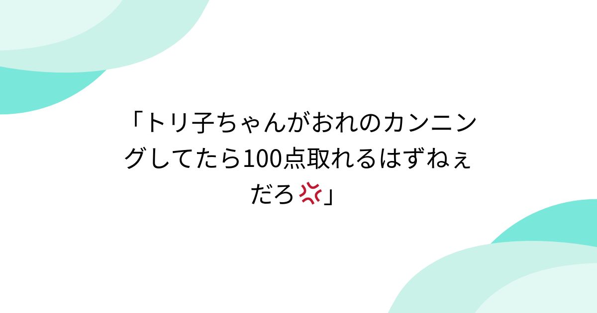 「トリ子ちゃんがおれのカンニングしてたら100点取れるはずねぇだろ💢」 - posfie