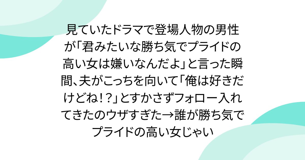 見ていたドラマで登場人物の男性が「君みたいな勝ち気でプライドの高い女は嫌いなんだよ」と言った瞬間、夫がこっちを向いて「俺は好きだけどね！？」とすかさずフォロー入れてきたのウザすぎた→誰が勝ち気でプライドの高い女じゃい - posfie