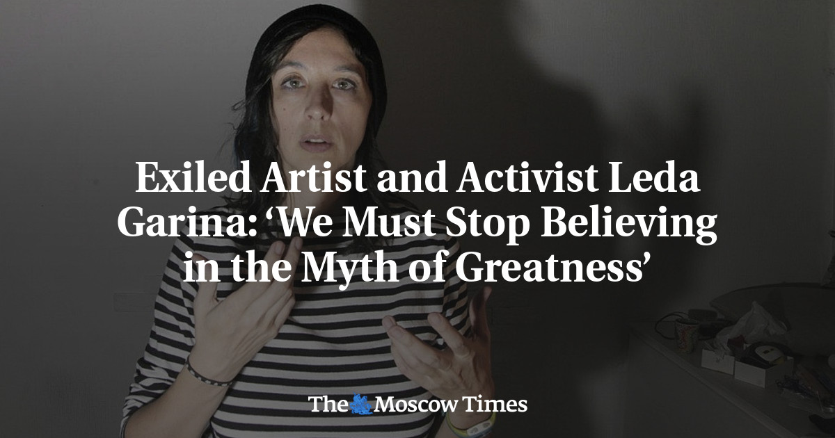 Exiled Artist and Activist Leda Garina: ‘We Must Stop Believing in the Myth of Greatness’ - The Moscow Times