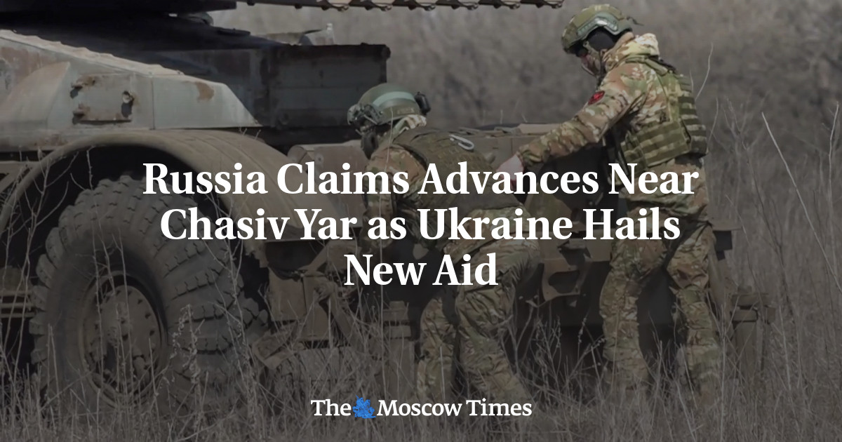 Russia Claims Advances Near Chasiv Yar as Ukraine Hails New Aid - The Moscow Times