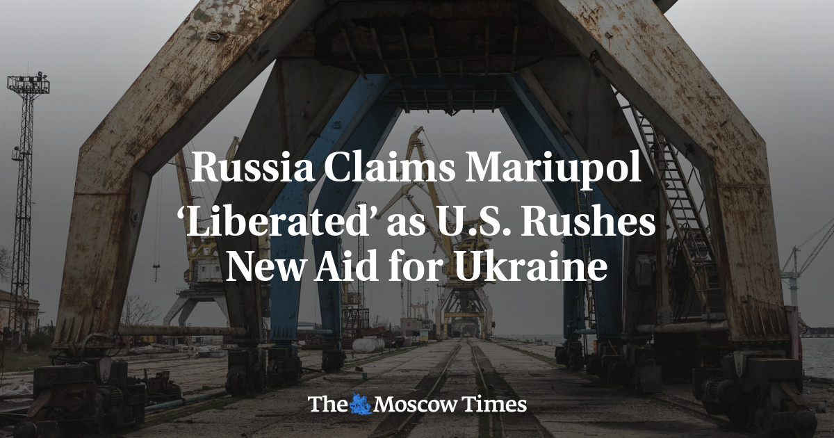 Russia Claims Mariupol ‘Liberated’ as U.S. Rushes New Aid for Ukraine - The Moscow Times