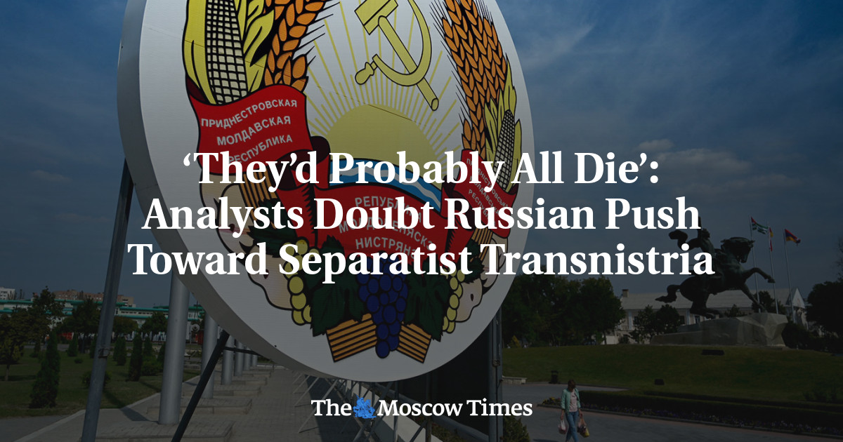 ‘They’d Probably All Die’: Analysts Doubt Russian Push Toward Separatist Transnistria - The Moscow Times