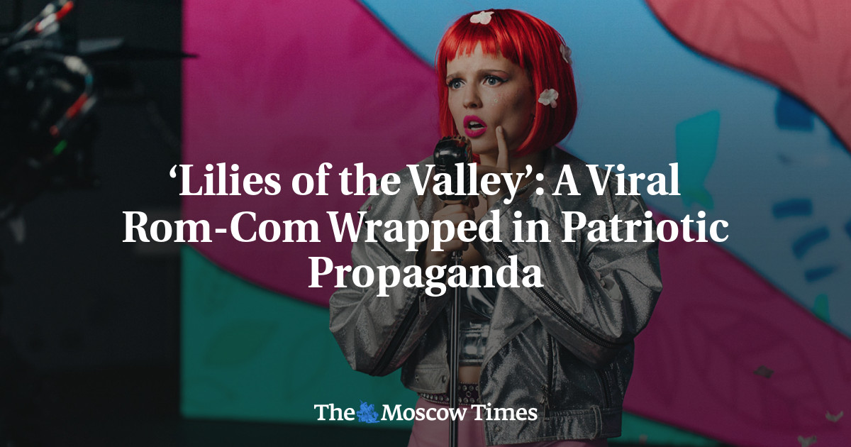 ‘Lilies of the Valley’: A Viral Rom-Com Wrapped in Patriotic Propaganda - The Moscow Times
