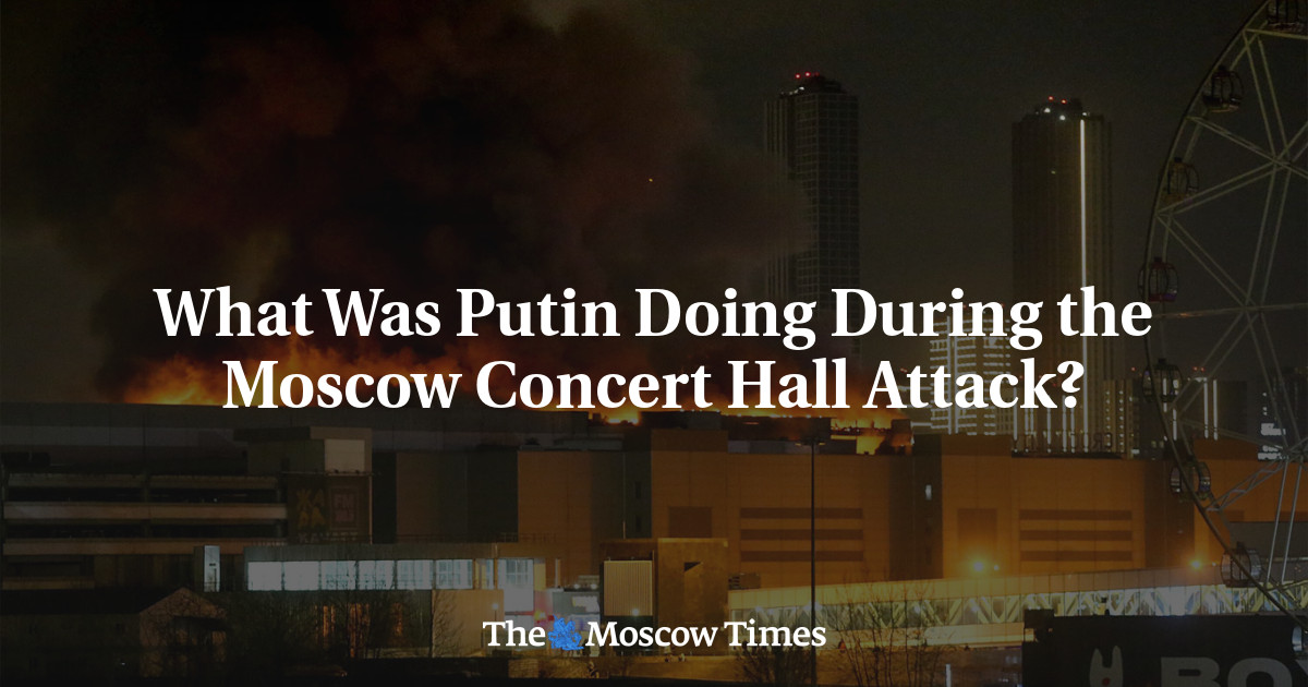 What Was Putin Doing During the Moscow Concert Hall Attack? - The Moscow Times