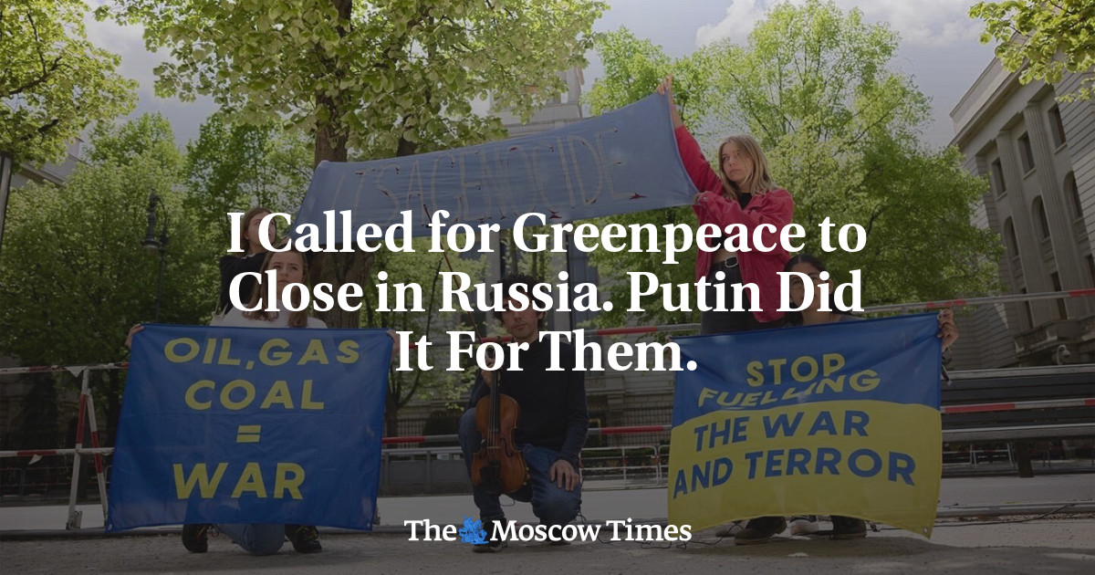 I Called for Greenpeace to Close in Russia. Putin Did It For Them. - The Moscow Times