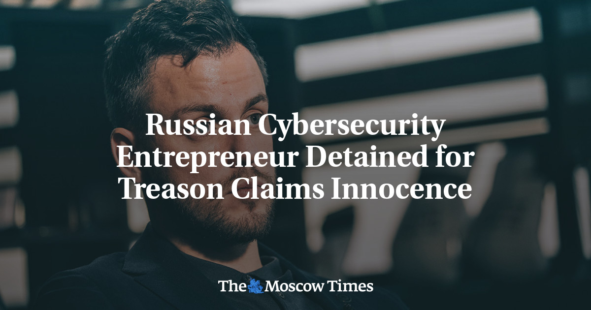 Russian Cybersecurity Entrepreneur Detained for Treason Claims Innocence - The Moscow Times