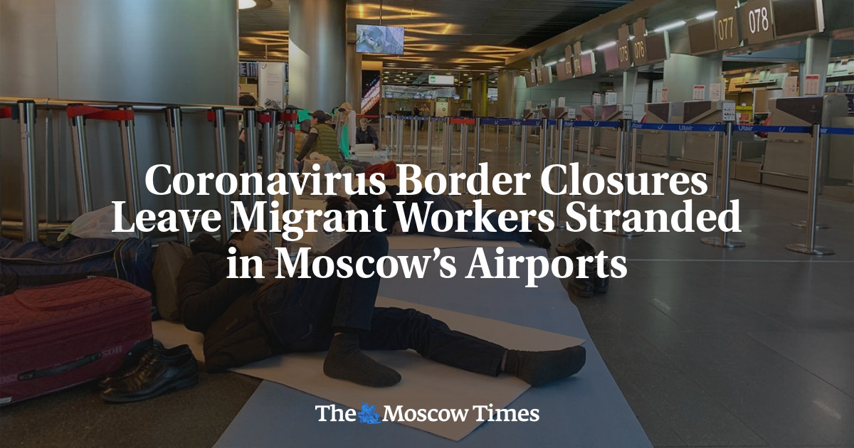 Coronavirus Border Closures Leave Migrant Workers Stranded in Moscow’s Airports - The Moscow Times