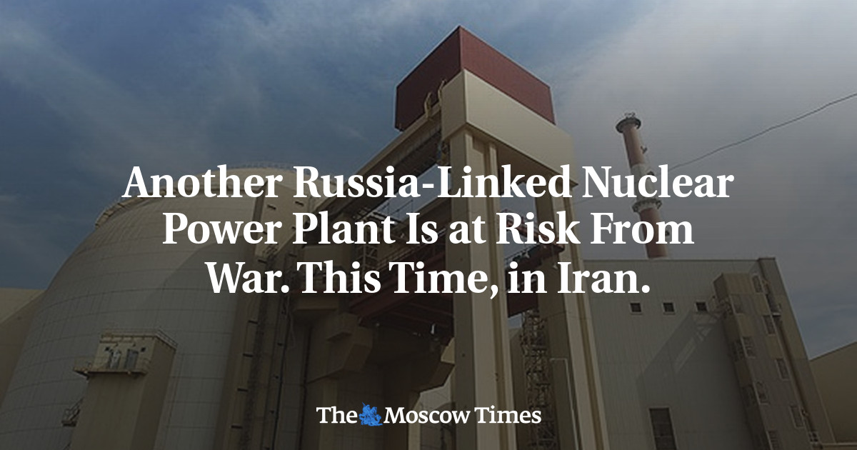 Another Russia-Linked Nuclear Power Plant Is at Risk From War. This Time, in Iran. - The Moscow Times