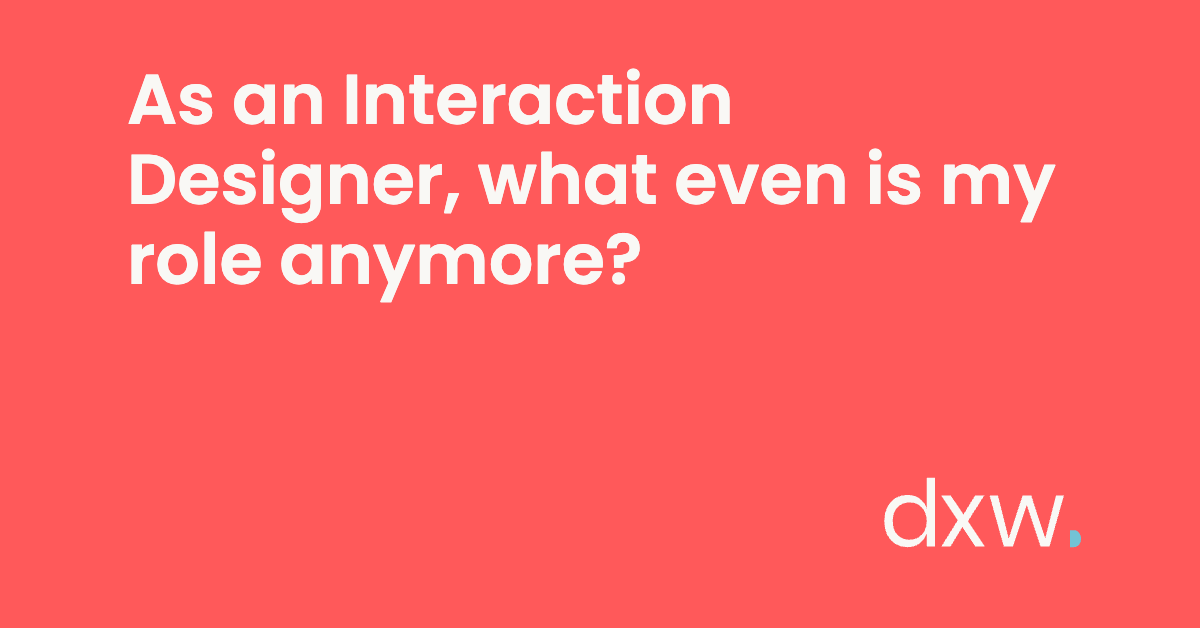 As an Interaction Designer, what even is my role anymore? - dxw