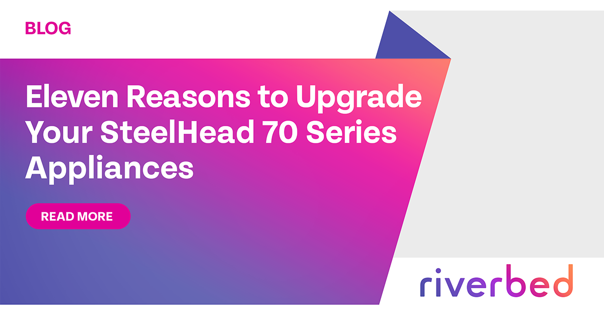 Eleven Reasons to Upgrade Your SteelHead 70 Series Appliances | Riverbed